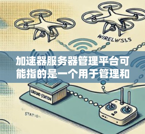 加速器服务器管理平台可能指的是一个用于管理和优化服务器性能的平台，可能涉及以下几个方面