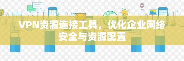 VPN资源连接工具，优化企业网络安全与资源配置