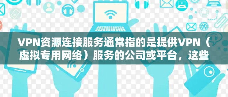 VPN资源连接服务通常指的是提供VPN（虚拟专用网络）服务的公司或平台，这些服务允许用户通过互联网建立安全、匿名的连接，访问受保护的网络资源或进行远程连接。以下是一些常见的VPN资源连接服务