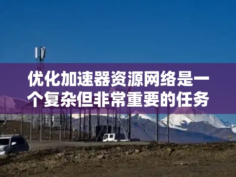 优化加速器资源网络是一个复杂但非常重要的任务，涉及多个层面的考虑和协调。以下是对优化策略的详细总结