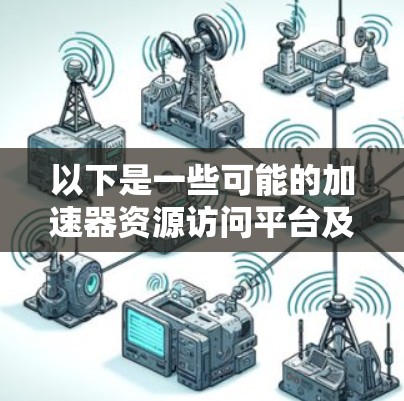 以下是一些可能的加速器资源访问平台及其特点 以下是一些可能的加速器资源访问平台及其特点