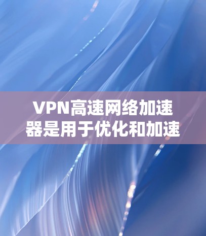 VPN高速网络加速器是用于优化和加速VPN（虚拟专用网络）连接的设备或软件，旨在提高数据传输速度、减少延迟和提升整体网络性能。以下是关于VPN高速网络加速器的一些关键点和解释