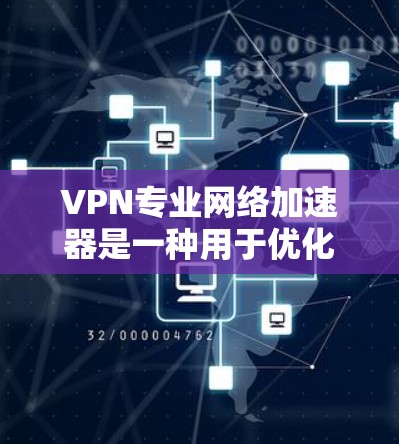 VPN专业网络加速器是一种用于优化VPN连接性能的工具，旨在提高网络速度、降低延迟，并确保VPN连接的稳定性。以下是关于VPN专业网络加速器的一些关键信息和建议