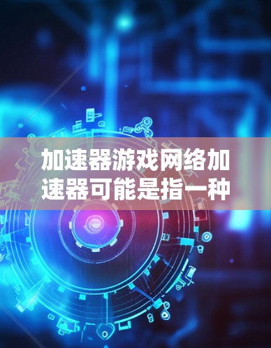 加速器游戏网络加速器可能是指一种用于优化游戏网络连接的工具或服务。这种工具通常旨在减少游戏之间的延迟、提高带宽，或者在网络不稳定的情况下提供更可靠的连接