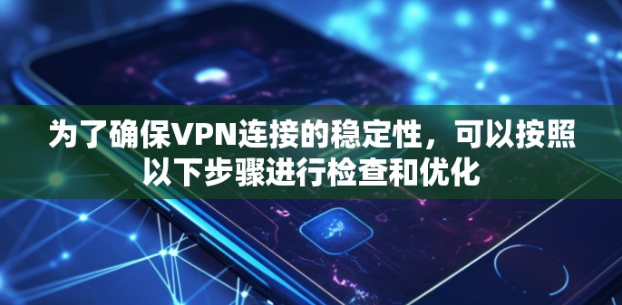 为了确保VPN连接的稳定性，可以按照以下步骤进行检查和优化