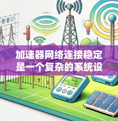 加速器网络连接稳定是一个复杂的系统设计和优化问题，需要从硬件、软件、网络环境等多个方面综合考虑。以下是一些关键因素和建议，帮助确保加速器网络连接的稳定性