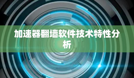 加速器翻墙软件技术特性分析