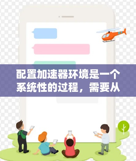配置加速器环境是一个系统性的过程，需要从基础到高级步骤逐步完成。以下是详细的分步说明