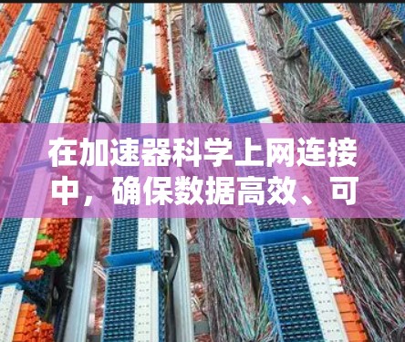 在加速器科学上网连接中，确保数据高效、可靠和安全地传输至至关重要。以下是实现这一目标的关键步骤和技术建议