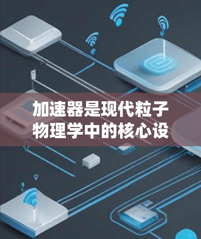 加速器是现代粒子物理学中的核心设备，用于加速粒子到极高能量，以研究基本粒子和原子核的性质。以下是对加速器工作原理和应用的系统化总结