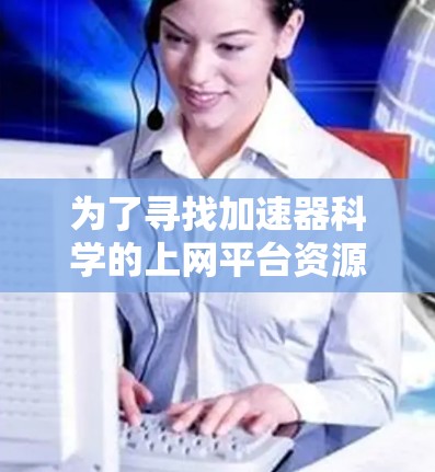 为了寻找加速器科学的上网平台资源，可以按照以下分类整理