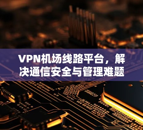 VPN机场线路平台，解决通信安全与管理难题