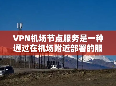 VPN机场节点服务是一种通过在机场附近部署的服务器提供的VPN解决方案，旨在帮助用户在公共场所连接到互联网，确保隐私保护和网络访问的便利性。以下是对VPN机场节点服务的详细分析和总结
