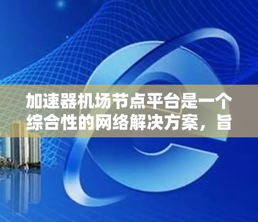 加速器机场节点平台是一个综合性的网络解决方案，旨在优化数据传输效率和安全性。以下是对该平台的详细分析和总结