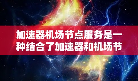 加速器机场节点服务是一种结合了加速器和机场节点的综合性服务，旨在优化网络性能和计算资源利用。以下是对该服务的详细分析