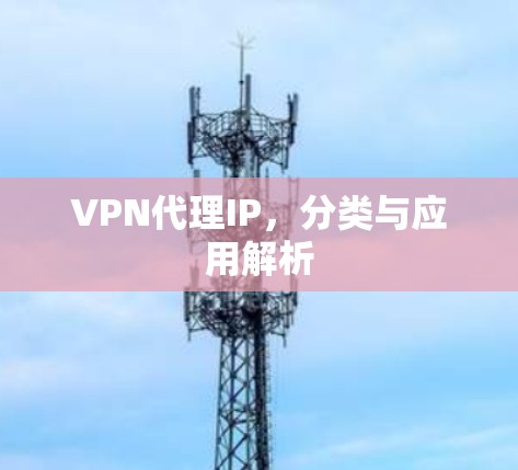 VPN代理IP，分类与应用解析