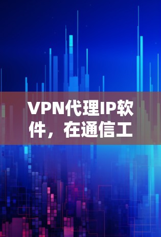 VPN代理IP软件，在通信工程中的应用与优化
