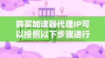 购买加速器代理IP可以按照以下步骤进行