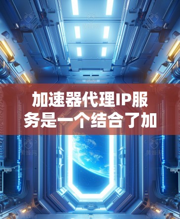 加速器代理IP服务是一个结合了加速技术和代理功能的网络工具，旨在通过代理服务器加速数据传输并隐藏真实IP地址。以下是对该服务的详细分析和建议