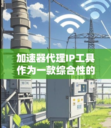 加速器代理IP工具作为一款综合性的网络解决方案，提供多种功能，适用于多种应用场景。以下是对加速器代理IP工具的详细分析