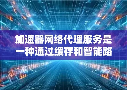 加速器网络代理服务是一种通过缓存和智能路由等技术来优化网络数据传输速度和用户体验的解决方案。以下是对加速器网络代理服务的详细分析