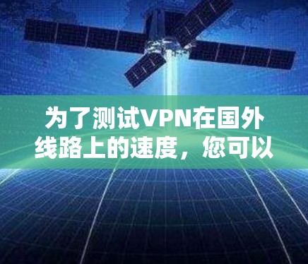 为了测试VPN在国外线路上的速度，您可以按照以下步骤进行