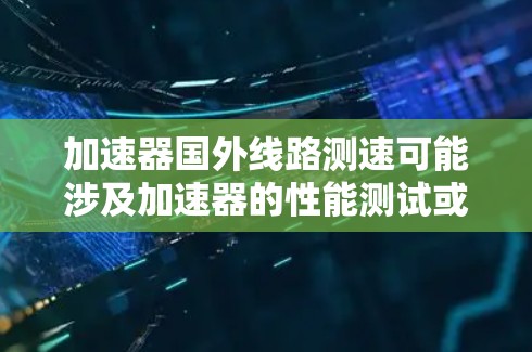加速器国外线路测速可能涉及加速器的性能测试或实验验证，特别是在国外的加速器线路上进行的测速工作。以下是一些可能相关的信息和步骤