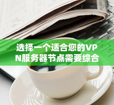 选择一个适合您的VPN服务器节点需要综合考虑多个因素，以确保您的网络安全和使用体验。以下是根据您的需求和考虑因素总结的建议