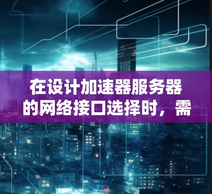 在设计加速器服务器的网络接口选择时，需要综合考虑多个因素，包括网络性能、延迟、带宽、稳定性、扩展性以及安全性等。以下是一些关键点和建议