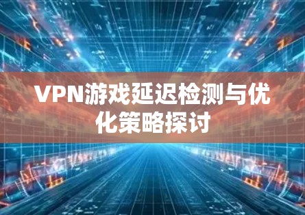 VPN游戏延迟检测与优化策略探讨