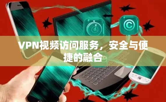 VPN视频访问服务，安全与便捷的融合