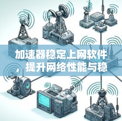 加速器稳定上网软件，提升网络性能与稳定性