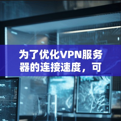 为了优化VPN服务器的连接速度，可以按照以下步骤进行