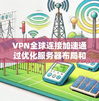 VPN全球连接加速通过优化服务器布局和内容分发，显著提升访问速度和用户体验，同时确保安全性和可靠性。以下是详细的步骤和建议