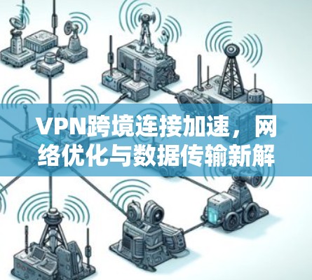 VPN跨境连接加速，网络优化与数据传输新解决方案