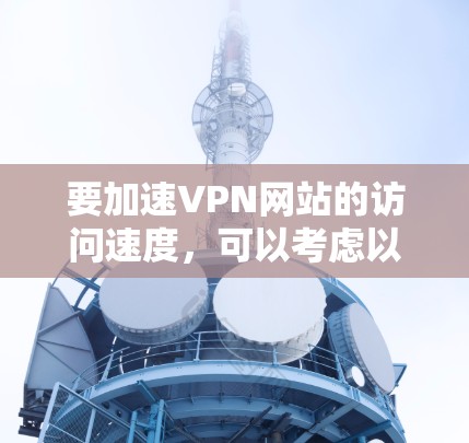 要加速VPN网站的访问速度，可以考虑以下几种方法