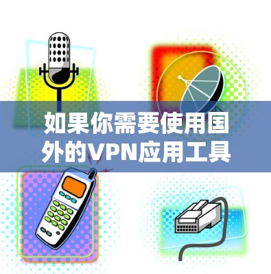 如果你需要使用国外的VPN应用工具，以下是一些常用的国外VPN服务和应用工具，供你参考