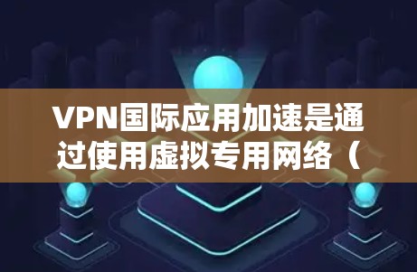 VPN国际应用加速是通过使用虚拟专用网络（VPN）技术，为跨国用户提供高效、安全的网络连接解决方案。以下是关于VPN国际应用加速的详细分析