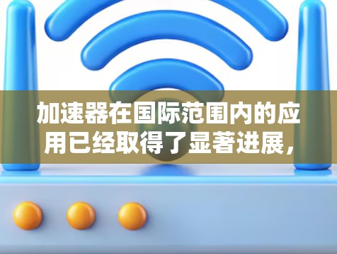加速器在国际范围内的应用已经取得了显著进展，并在多个领域展现了其独特的优势。以下是加速器在国际应用中的几个主要方面
