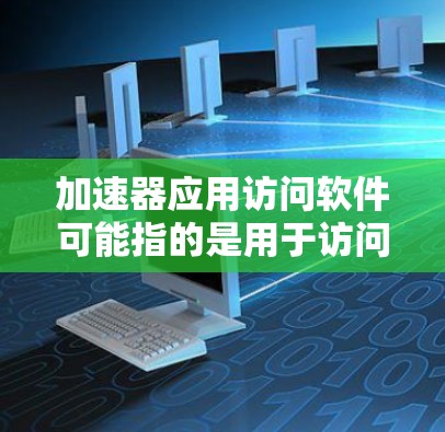 加速器应用访问软件可能指的是用于访问加速器（如CPU加速器、内存加速器或网络加速器）的软件工具或应用程序。这些软件工具可以帮助用户更高效地管理和使用加速器