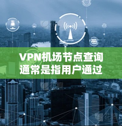 VPN机场节点查询通常是指用户通过VPN服务查询可用节点的位置、状态或其他相关信息。以下是一些常见的方法和工具可以帮助你查询VPN机场节点信息