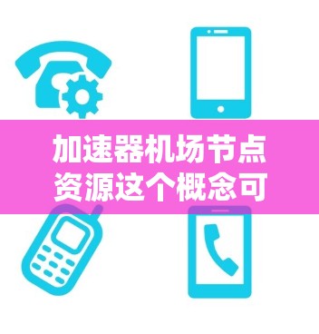 加速器机场节点资源这个概念可能与网络加速、内容分发、数据处理等场景相关。以下是一些可能的解释和相关信息