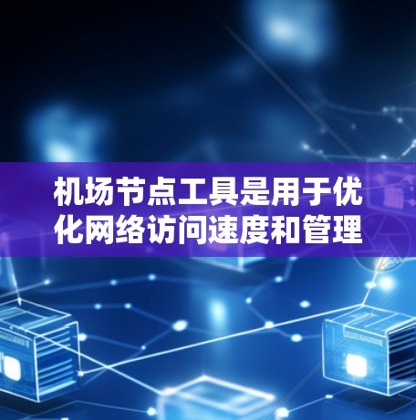 机场节点工具是用于优化网络访问速度和管理加速服务的有效工具。以下是对机场节点工具的详细总结
