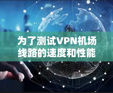 为了测试VPN机场线路的速度和性能，您可以按照以下步骤进行