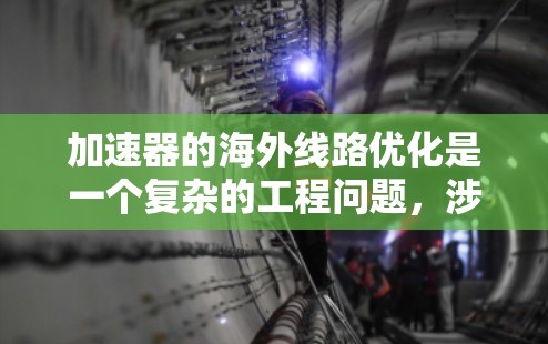 加速器的海外线路优化是一个复杂的工程问题，涉及技术、商业、法律和国际合作等多个方面。以下是一些可能的优化方向和策略