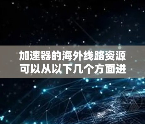 加速器的海外线路资源可以从以下几个方面进行探讨