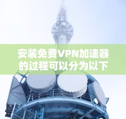 安装免费VPN加速器的过程可以分为以下几个步骤，确保你能够顺利完成并最大化使用效果