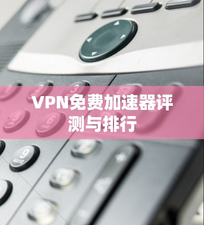 VPN免费加速器评测与排行