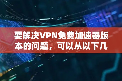 要解决VPN免费加速器版本的问题，可以从以下几个方面考虑