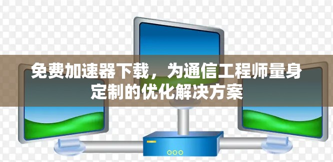 免费加速器下载，为通信工程师量身定制的优化解决方案